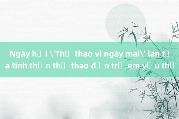 Ngày hội 'Thể thao vì ngày mai' lan tỏa tinh thần thể thao đến trẻ em yếu thế