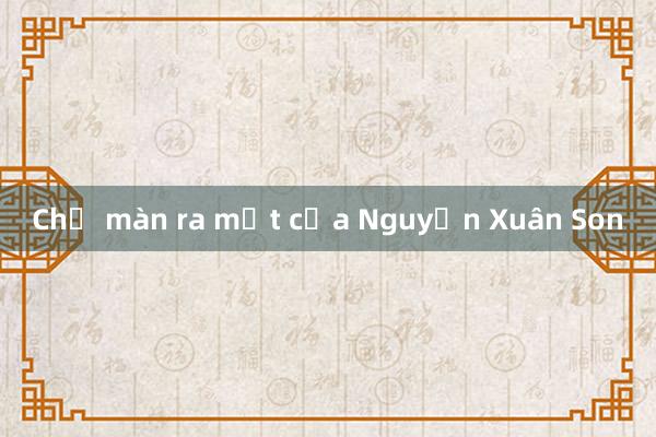 Chờ màn ra mắt của Nguyễn Xuân Son