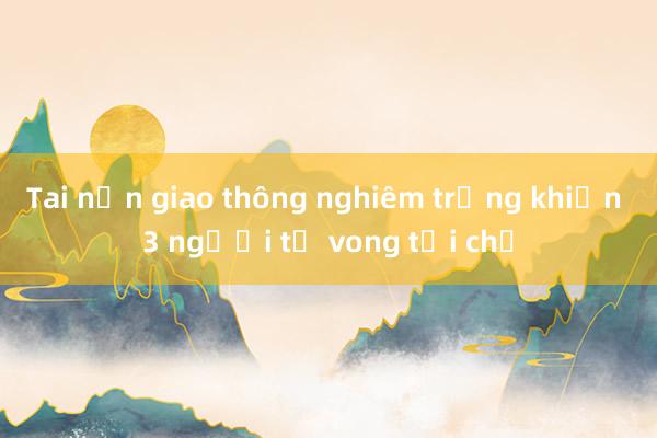 Tai nạn giao thông nghiêm trọng khiến 3 người tử vong tại chỗ