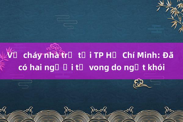 Vụ cháy nhà trọ tại TP Hồ Chí Minh: Đã có hai người tử vong do ngạt khói