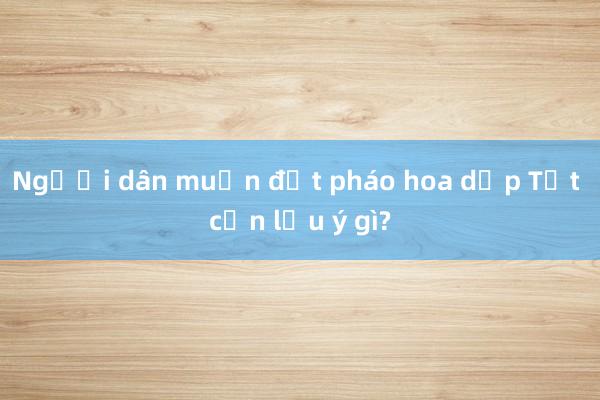 Người dân muốn đốt pháo hoa dịp Tết cần lưu ý gì?