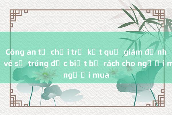 Công an từ chối trả kết quả giám định tờ vé số trúng đặc biệt bị rách cho người mua