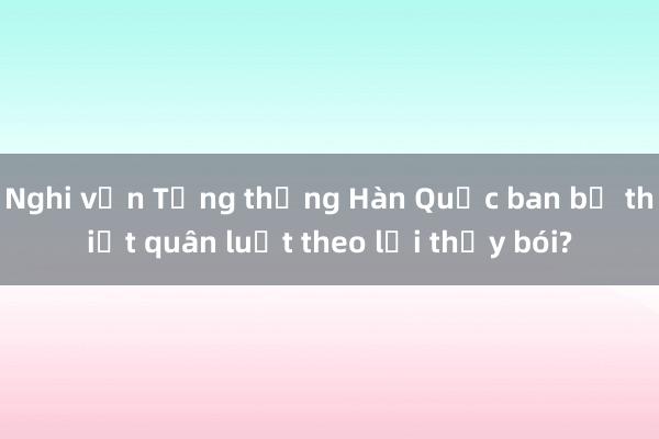 Nghi vấn Tổng thống Hàn Quốc ban bố thiết quân luật theo lời thầy bói?