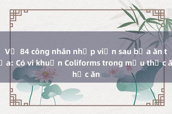 Vụ 84 công nhân nhập viện sau bữa ăn trưa: Có vi khuẩn Coliforms trong mẫu thức ăn