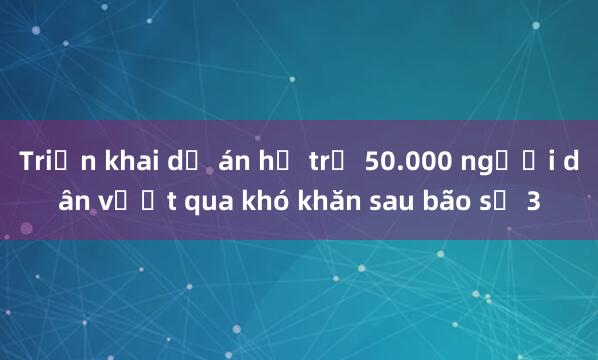 Triển khai dự án hỗ trợ 50.000 người dân vượt qua khó khăn sau bão số 3