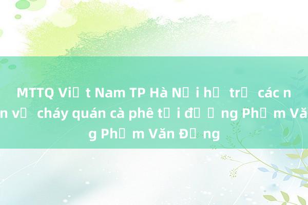 MTTQ Việt Nam TP Hà Nội hỗ trợ các nạn nhân vụ cháy quán cà phê tại đường Phạm Văn Đồng