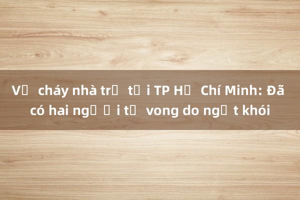 Vụ cháy nhà trọ tại TP Hồ Chí Minh: Đã có hai người tử vong do ngạt khói