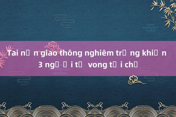 Tai nạn giao thông nghiêm trọng khiến 3 người tử vong tại chỗ