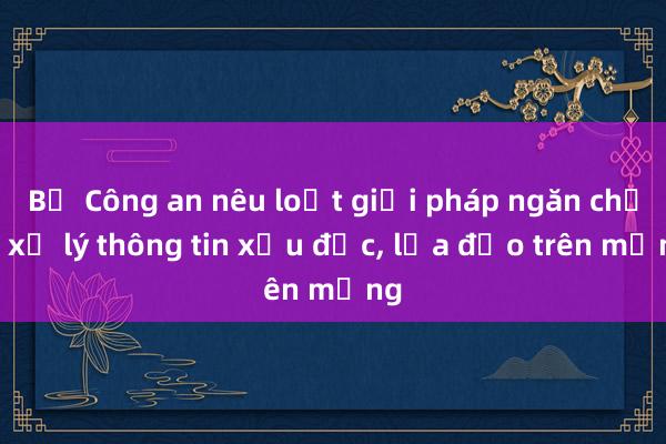 Bộ Công an nêu loạt giải pháp ngăn chặn, xử lý thông tin xấu độc, lừa đảo trên mạng