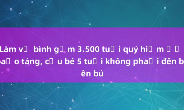 Làm vỡ bình gốm 3.500 tuổi quý hiếm ở bảo tàng, cậu bé 5 tuổi không phải đền bù