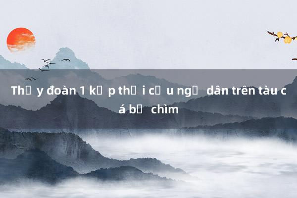 Thủy đoàn 1 kịp thời cứu ngư dân trên tàu cá bị chìm