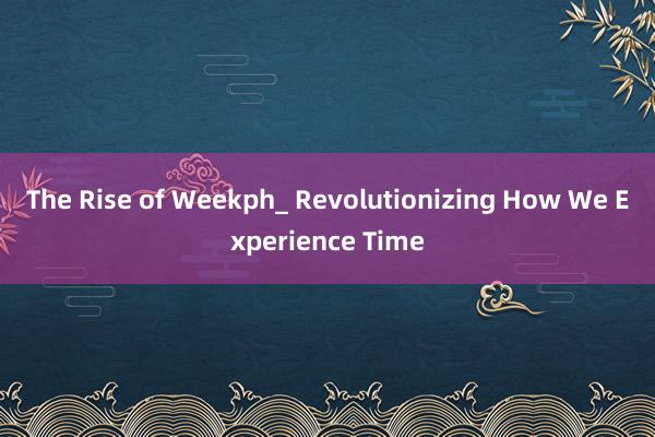 The Rise of Weekph_ Revolutionizing How We Experience Time